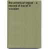 The American Egypt - A Record Of Travel In Vucatan door Channing Arnold