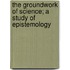 The Groundwork Of Science; A Study Of Epistemology