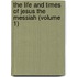 The Life And Times Of Jesus The Messiah (Volume 1)