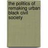 The Politics Of Remaking Urban Black Civil Society by Clement Cottingham Jr.