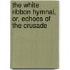 The White Ribbon Hymnal, Or, Echoes Of The Crusade door Anna A. Gordon