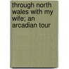 Through North Wales With My Wife; An Arcadian Tour door James Roderick O'Flanagan