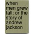 When Men Grew Tall; Or The Story Of Andrew Jackson