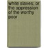 White Slaves; Or The Oppression Of The Worthy Poor