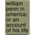 William Penn In America: Or An Account Of His Life