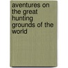 Aventures On The Great Hunting Grounds Of The World by Victor Meunier