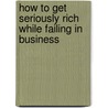 How To Get Seriously Rich While Failing In Business by Philip Sadler