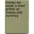 Money We Need; A Short Primer on Money and Currency