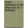 Select Collection Of Old Plays [Ed. By R. Dodsley]. door Select Collection