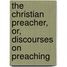 The Christian Preacher, Or, Discourses On Preaching by Edward Williams