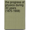 The Progress Of Physics During 33 Years (1875-1908) by Sir Arthur Schuster