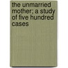 The Unmarried Mother; A Study Of Five Hundred Cases door Percy Gamble Kammerer