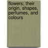 Flowers; Their Origin, Shapes, Perfumes, And Colours door John Ellor Taylor