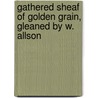 Gathered Sheaf Of Golden Grain, Gleaned By W. Allson door Gathered Sheaf