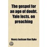 Gospel For An Age Of Doubt. Yale Lects. On Preaching by Henry Jackson Van Dyke