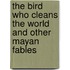 The Bird Who Cleans the World and Other Mayan Fables
