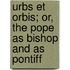 Urbs Et Orbis; Or, The Pope As Bishop And As Pontiff