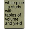 White Pine - A Study With Tables Of Volume And Yield by Gifford Pinchot