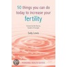 50 Things You Can Do Today To Increase Your Fertility by Sally Lewis