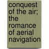 Conquest Of The Air; The Romance Of Aerial Navigation door John Alexander