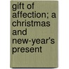 Gift of Affection; A Christmas and New-Year's Present door General Books