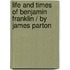 Life And Times Of Benjamin Franklin / By James Parton