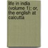 Life In India (Volume 1); Or, The English At Calcutta
