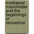 Mediaeval Manchester And The Beginnings Of Lancashire