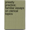 Priestly Practice; Familiar Essays On Clerical Topics by Arthur Barry O'Neill