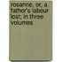 Rosanne, Or, A Father's Labour Lost; In Three Volumes