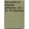 The Works Of Thomas Jefferson, Vol. I (In 12 Volumes) by Thomas Jefferson