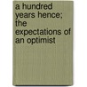 A Hundred Years Hence; The Expectations Of An Optimist by T. Baron Russell