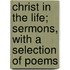 Christ In The Life; Sermons, With A Selection Of Poems