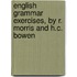 English Grammar Exercises, By R. Morris And H.C. Bowen