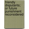 Friendly Disputants; Or Future Punishment Reconsidered by Mary Catharine Irvine