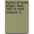History of Scots Affairs, from 1637 to 1641 (Volume 1)
