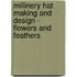 Millinery Hat Making And Design - Flowers And Feathers