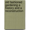 Old Fashioned Gardening A History And A Reconstruction by Grace Tabor