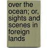 Over The Ocean; Or, Sights And Scenes In Foreign Lands door Curtis Guild