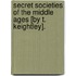 Secret Societies Of The Middle Ages [By T. Keightley].