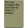 The True Christian Life; And How To Attain It ; Essays by Woodbury Melcher Fernald