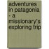 Adventures In Patagonia - A Missionary's Exploring Trip