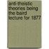 Anti-Theistic Theories Being The Baird Lecture For 1877