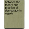 Between The Theory And Practice Of Democracy In Nigeria by Elo Amucheazi