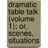 Dramatic Table Talk (Volume 1); Or, Scenes, Situations