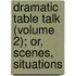Dramatic Table Talk (Volume 2); Or, Scenes, Situations