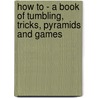 How To - A Book Of Tumbling, Tricks, Pyramids And Games by Horace Butterworth