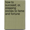 How To Succeed; Or, Stepping Stones To Fame And Fortune door Orison Swett Marden