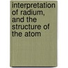 Interpretation of Radium, and the Structure of the Atom by Frederick Soddy