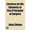 Lectures On The Elements Or First Principler Of Surgery door John Chiene
